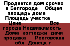 Продается дом срочно в Белгороде. › Общая площадь дома ­ 275 › Площадь участка ­ 11 › Цена ­ 25 000 000 - Все города Недвижимость » Дома, коттеджи, дачи продажа   . Ростовская обл.,Донецк г.